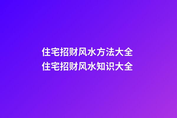 住宅招财风水方法大全 住宅招财风水知识大全
